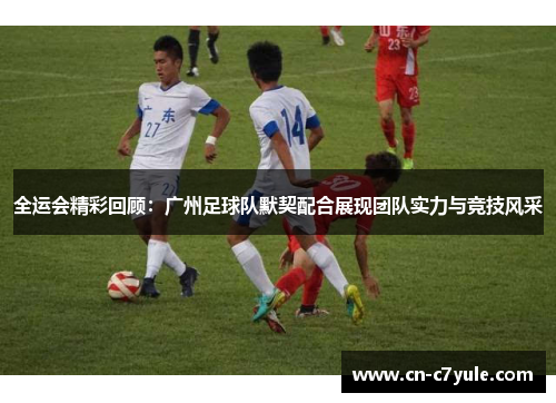 全运会精彩回顾：广州足球队默契配合展现团队实力与竞技风采