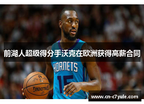 前湖人超级得分手沃克在欧洲获得高薪合同