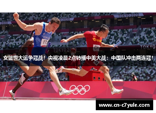女篮世大运争冠战！央视凌晨2点转播中美大战：中国队冲击两连冠！