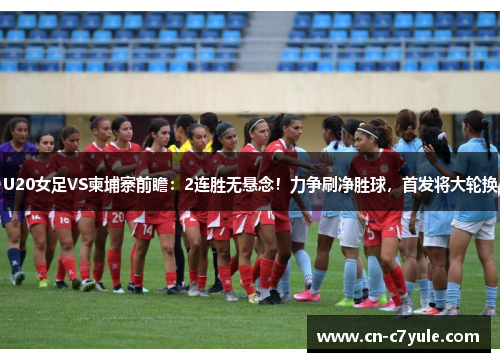 U20女足VS柬埔寨前瞻：2连胜无悬念！力争刷净胜球，首发将大轮换