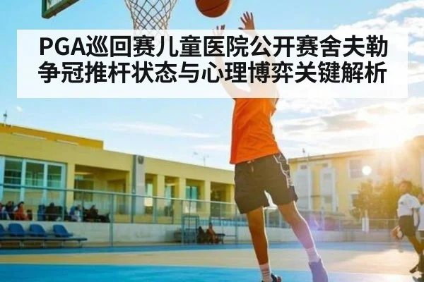 PGA巡回赛儿童医院公开赛舍夫勒争冠推杆状态与心理博弈关键解析 | c7c7