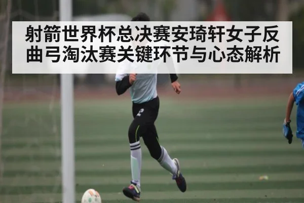 射箭世界杯总决赛安琦轩女子反曲弓淘汰赛关键环节与心态解析 | c7c7