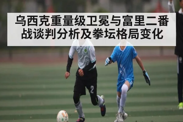 乌西克重量级卫冕与富里二番战谈判分析及拳坛格局变化 | c7c7