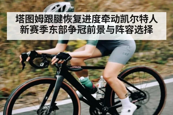 塔图姆跟腱恢复进度牵动凯尔特人新赛季东部争冠前景与阵容选择 | c7c7