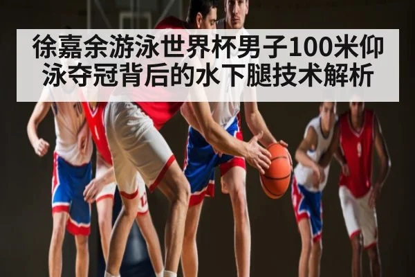 徐嘉余游泳世界杯男子100米仰泳夺冠背后的水下腿技术解析 | c7c7