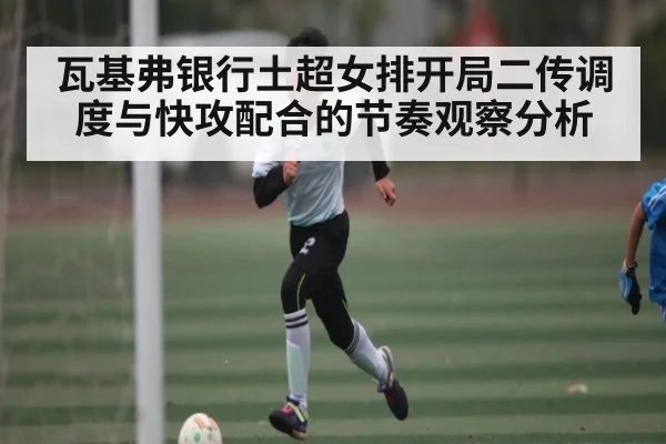 瓦基弗银行土超女排开局二传调度与快攻配合的节奏观察分析 | c7c7