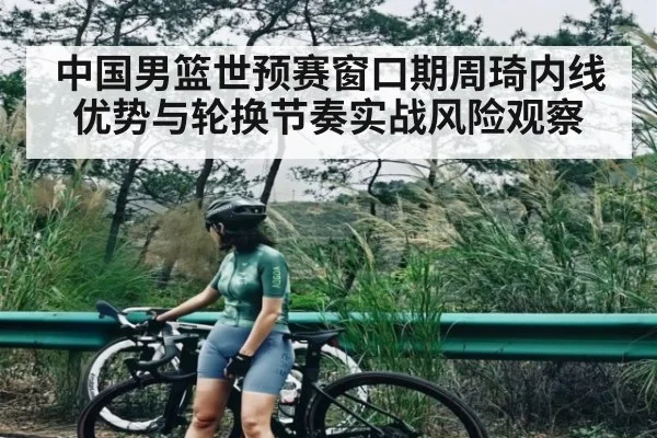 中国男篮世预赛窗口期周琦内线优势与轮换节奏实战风险观察 | c7c7